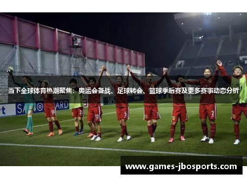 当下全球体育热潮聚焦：奥运会备战、足球转会、篮球季后赛及更多赛事动态分析