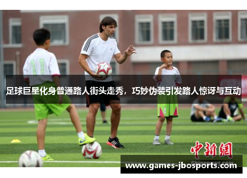 足球巨星化身普通路人街头走秀，巧妙伪装引发路人惊讶与互动