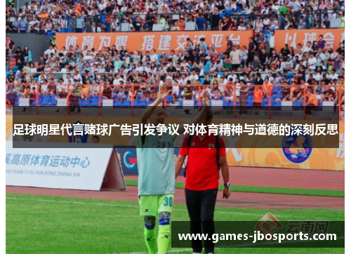 足球明星代言赌球广告引发争议 对体育精神与道德的深刻反思