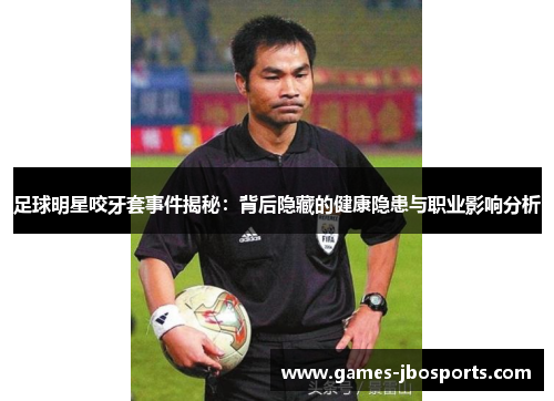 足球明星咬牙套事件揭秘：背后隐藏的健康隐患与职业影响分析