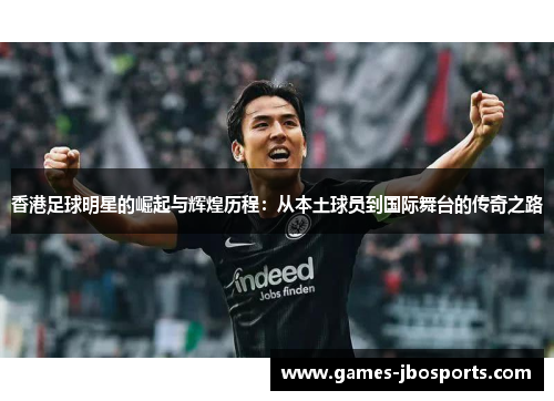 香港足球明星的崛起与辉煌历程：从本土球员到国际舞台的传奇之路