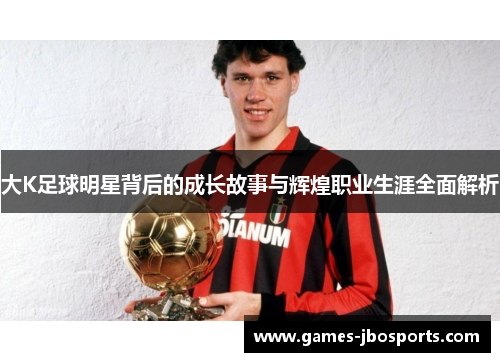 大K足球明星背后的成长故事与辉煌职业生涯全面解析