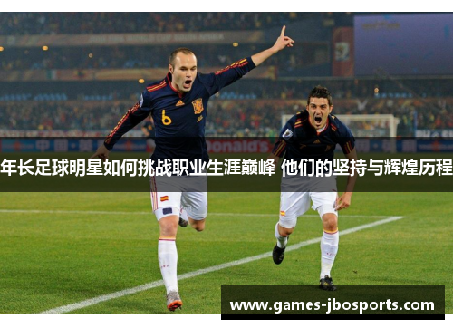 年长足球明星如何挑战职业生涯巅峰 他们的坚持与辉煌历程
