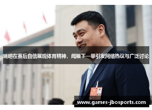 姚明在赛后自信展现体育精神，闻腋下一举引发网络热议与广泛讨论