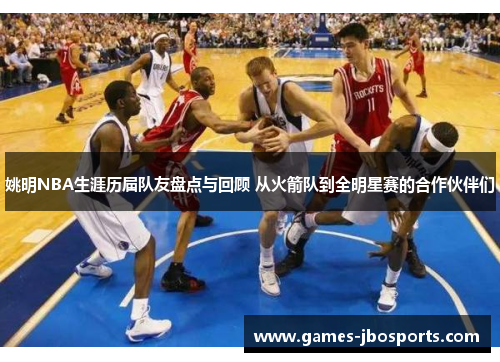 姚明NBA生涯历届队友盘点与回顾 从火箭队到全明星赛的合作伙伴们