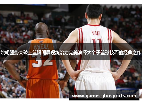 姚明强势突破上篮瞬间展现统治力完美演绎大个子篮球技巧的经典之作
