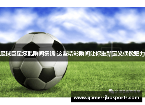 足球巨星炫酷瞬间集锦 这些精彩瞬间让你重新定义偶像魅力