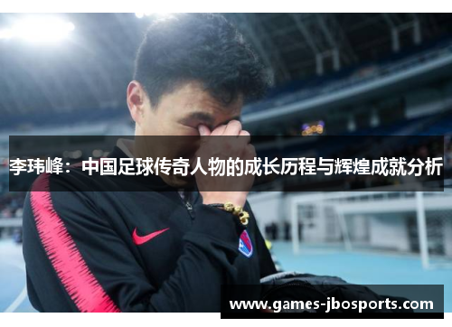 李玮峰：中国足球传奇人物的成长历程与辉煌成就分析