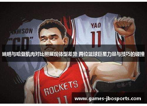 姚明与哈登肌肉对比照展现体型差异 两位篮球巨星力量与技巧的碰撞