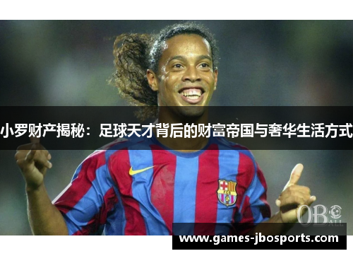 小罗财产揭秘：足球天才背后的财富帝国与奢华生活方式