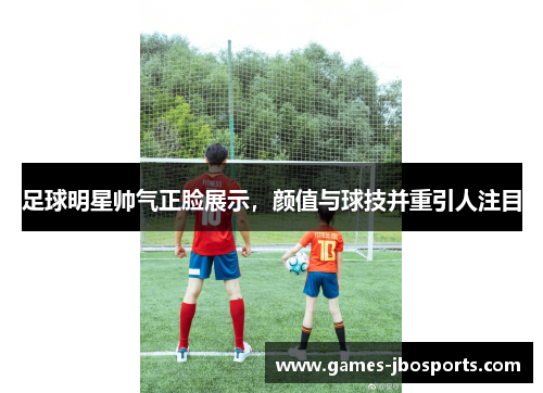 足球明星帅气正脸展示，颜值与球技并重引人注目