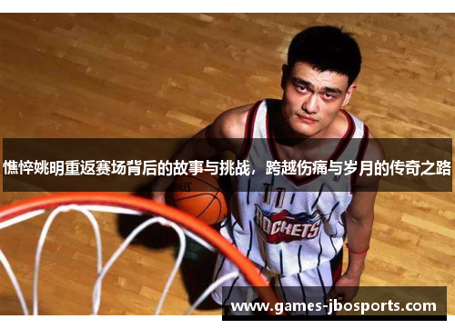 憔悴姚明重返赛场背后的故事与挑战，跨越伤痛与岁月的传奇之路