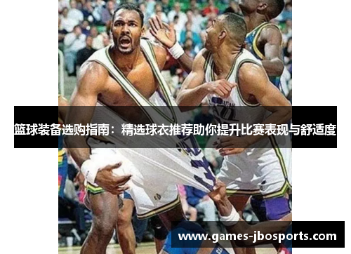 篮球装备选购指南：精选球衣推荐助你提升比赛表现与舒适度