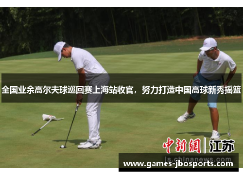 全国业余高尔夫球巡回赛上海站收官，努力打造中国高球新秀摇篮