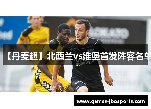 【丹麦超】北西兰vs维堡首发阵容名单 【丹麦超】北西兰vs维堡首发阵容名单